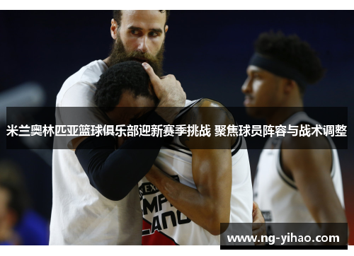 米兰奥林匹亚篮球俱乐部迎新赛季挑战 聚焦球员阵容与战术调整