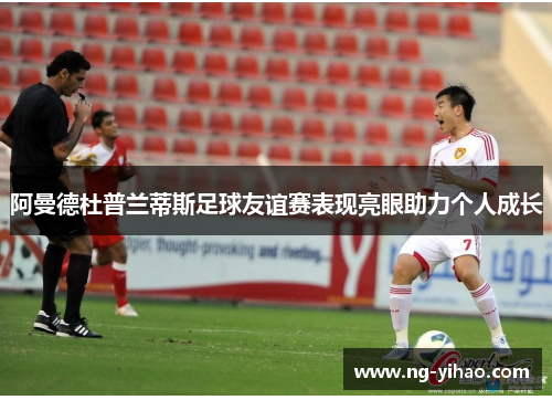 阿曼德杜普兰蒂斯足球友谊赛表现亮眼助力个人成长