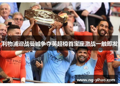 利物浦迎战曼城争夺英超榜首宝座激战一触即发