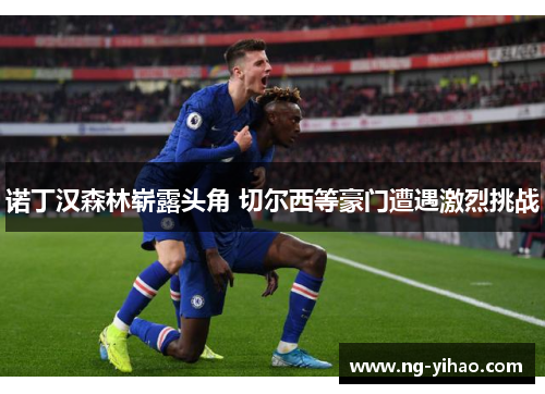 诺丁汉森林崭露头角 切尔西等豪门遭遇激烈挑战