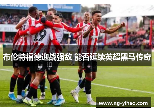 布伦特福德迎战强敌 能否延续英超黑马传奇