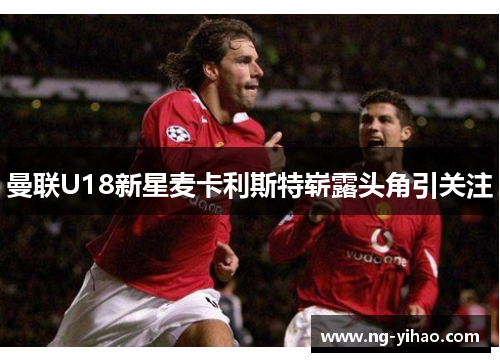 曼联U18新星麦卡利斯特崭露头角引关注