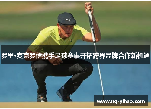 罗里·麦克罗伊携手足球赛事开拓跨界品牌合作新机遇
