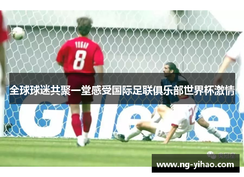 全球球迷共聚一堂感受国际足联俱乐部世界杯激情