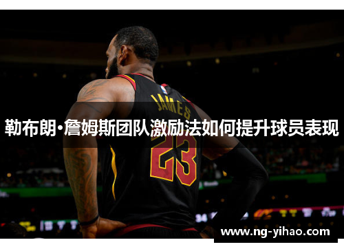 勒布朗·詹姆斯团队激励法如何提升球员表现