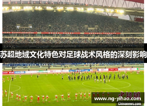 苏超地域文化特色对足球战术风格的深刻影响