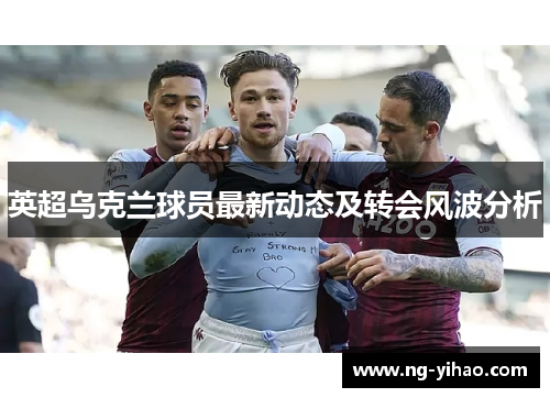 英超乌克兰球员最新动态及转会风波分析
