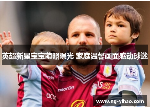 英超新星宝宝萌照曝光 家庭温馨画面感动球迷