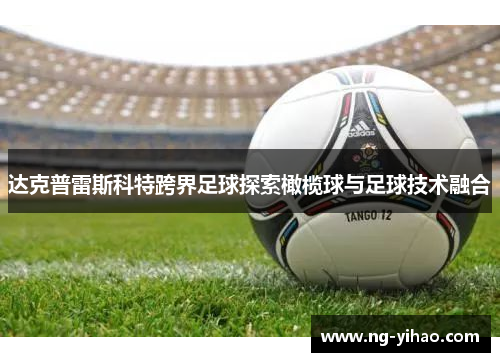 达克普雷斯科特跨界足球探索橄榄球与足球技术融合