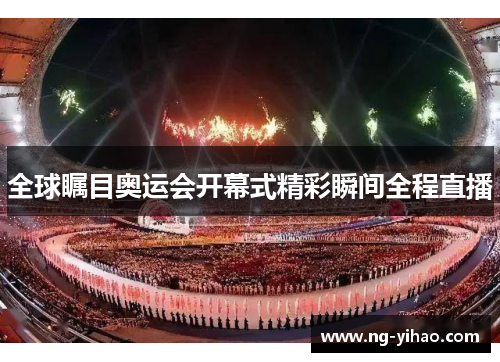 全球瞩目奥运会开幕式精彩瞬间全程直播