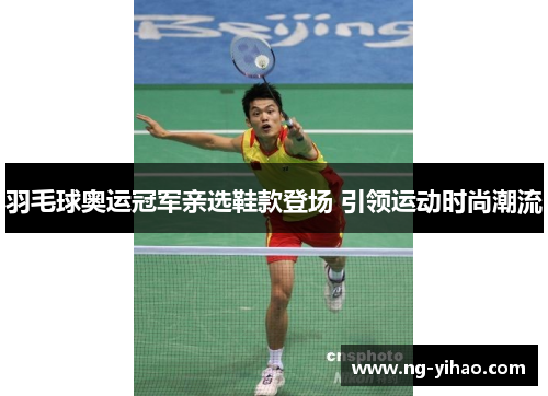 羽毛球奥运冠军亲选鞋款登场 引领运动时尚潮流